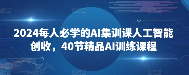 2024每人必学的AI集训课人工智能创收，40节精品AI训练课程-一起网赚吧