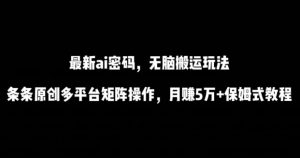 最新ai流量密码，傻瓜式搬运玩法，条条原创，多平台矩阵操作，月赚5万+保姆式教程【揭秘】-一起网赚吧