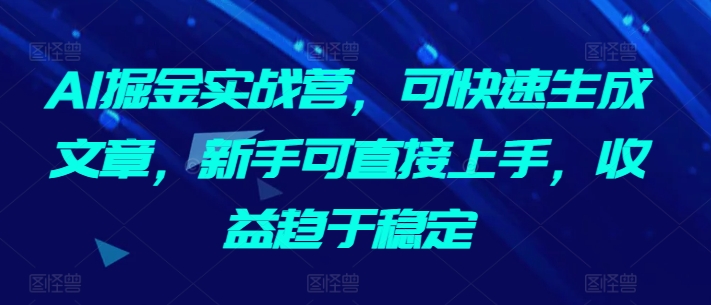 AI掘金实战营，可快速生成文章，新手可直接上手，收益趋于稳定-一起网赚吧