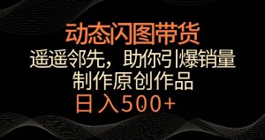 动态闪图带货,遥遥领先,冷门玩法,助你轻松引爆销量,日赚500+【揭秘】-一起网赚吧