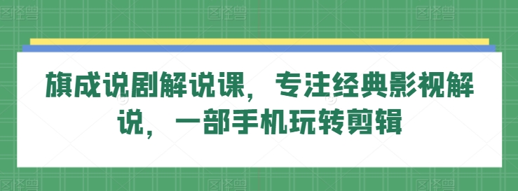 旗成说剧解说课，专注经典影视解说，一部手机玩转剪辑-一起网赚吧