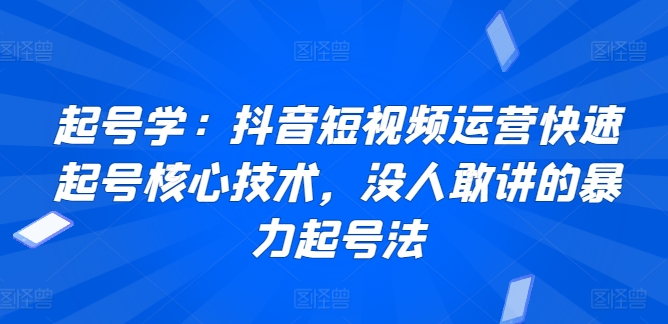 起号学：抖音短视频运营快速起号核心技术，没人敢讲的暴力起号法-一起网赚吧