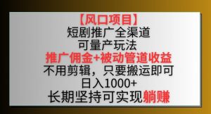 【风口项目】短剧推广全渠道最新双重收益玩法，推广佣金管道收益，不用剪辑，只要搬运即可【揭秘】-一起网赚吧