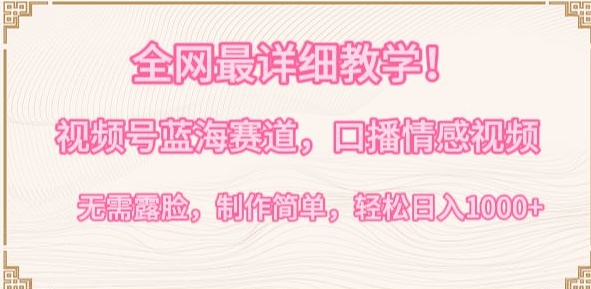 全网最详细教学，视频号蓝海赛道，口播情感视频，无需露脸，制作简单，轻松实现日入1000+【揭秘】-一起网赚吧
