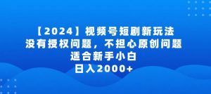2024视频号短剧玩法，没有授权问题，不担心原创问题，适合新手小白，日入2000+【揭秘】-一起网赚吧