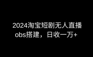 2024最新淘宝短剧无人直播，obs多窗口搭建，日收6000+【揭秘】-一起网赚吧