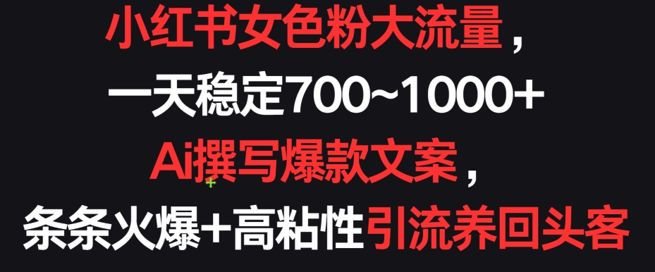 小红书女色粉大流量，一天稳定700~1000+  Ai撰写爆款文案，条条火爆+高粘性引流养回头客【揭秘】-一起网赚吧