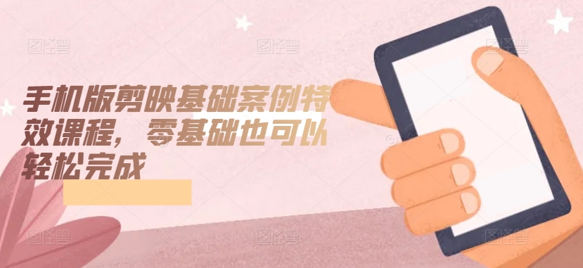 手机版剪映基础案例特效课程，零基础也可以轻松完成-一起网赚吧