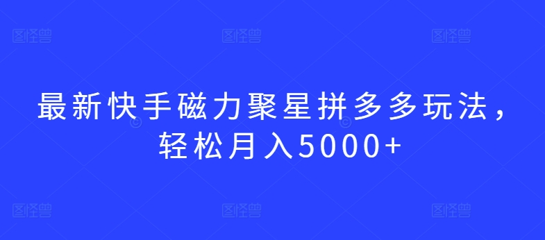 最新快手磁力聚星拼多多玩法，轻松月入5000+【揭秘】-一起网赚吧
