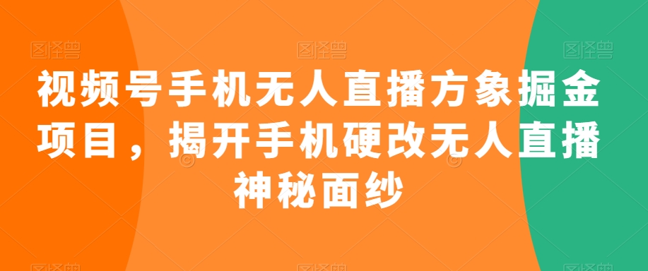 视频号手机无人直播方象掘金项目，揭开手机硬改无人直播神秘面纱-一起网赚吧