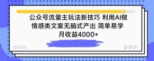 公众号流量主玩法新技巧，利用AI做情感类文案无脑式产出，简单易学，月收益4000+【揭秘】-一起网赚吧