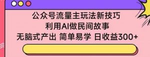 公众号流量主玩法新技巧，利用AI做民间故事 ，无脑式产出，简单易学，日收益300+【揭秘】-一起网赚吧