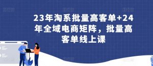 23年淘系批量高客单+24年全域电商矩阵，批量高客单线上课-一起网赚吧