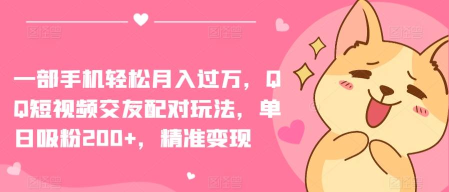 一部手机轻松月入过万，QQ短视频交友配对玩法，单日吸粉200+，精准变现【揭秘】-一起网赚吧