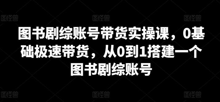 图书剧综账号带货实操课，0基础极速带货，从0到1搭建一个图书剧综账号-一起网赚吧