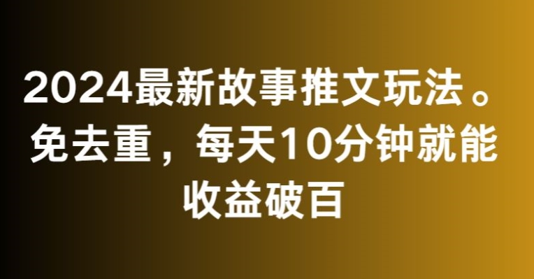 2024最新故事推文玩法，免去重，每天10分钟就能收益破百【揭秘】-一起网赚吧