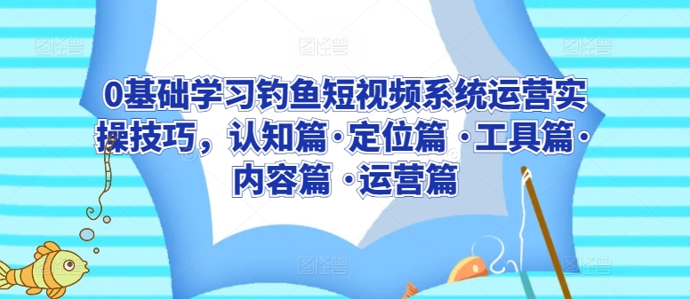 0基础学习钓鱼短视频系统运营实操技巧，认知篇·定位篇 ·工具篇·内容篇 ·运营篇-一起网赚吧