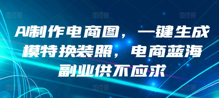 AI制作电商图，一键生成模特换装照，电商蓝海副业供不应求【揭秘】-一起网赚吧