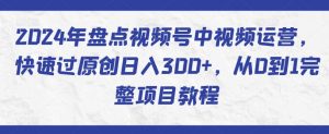 2024年盘点视频号中视频运营，快速过原创日入300+，从0到1完整项目教程-一起网赚吧