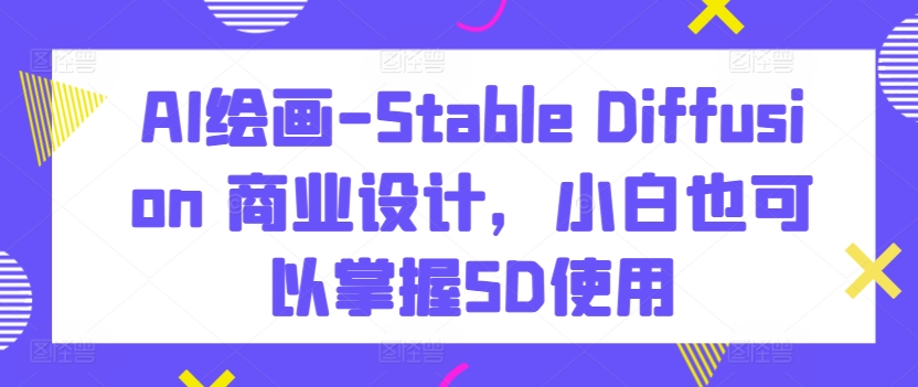 AI绘画-Stable Diffusion 商业设计，小白也可以掌握SD使用-一起网赚吧