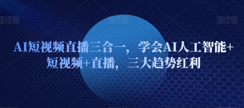 AI短视频直播三合一，学会AI人工智能+短视频+直播，三大趋势红利-一起网赚吧