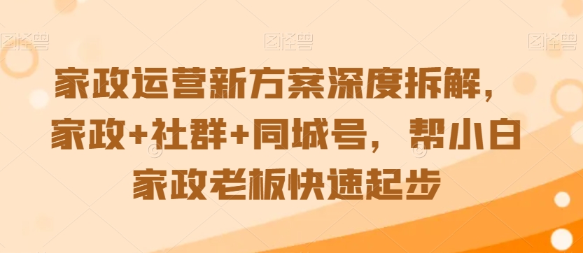 家政运营新方案深度拆解，家政+社群+同城号，帮小白家政老板快速起步-一起网赚吧