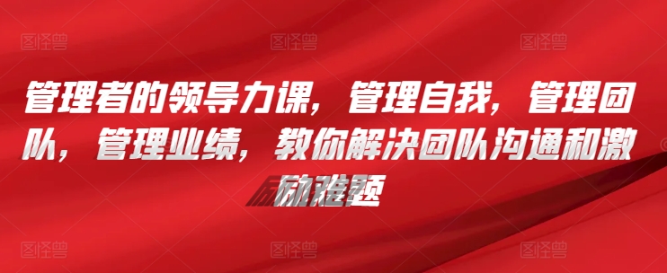 管理者的领导力课，​管理自我，管理团队，管理业绩，​教你解决团队沟通和激励难题-一起网赚吧