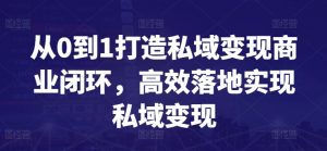 从0到1打造私域变现商业闭环，高效落地实现私域变现-一起网赚吧