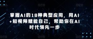 掌握AI的18种典型应用，用AI+短视频赋能自己，帮助你在AI时代领先一步-一起网赚吧