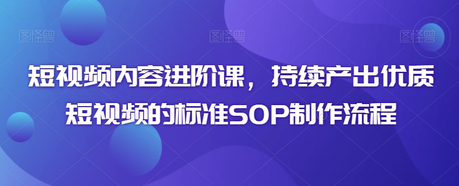 短视频内容进阶课，持续产出优质短视频的标准SOP制作流程-一起网赚吧