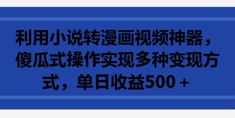 利用小说转漫画视频神器，傻瓜式操作实现多种变现方式，单日收益500+【揭秘】-一起网赚吧