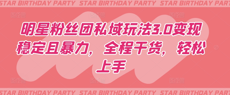 明星粉丝团私域玩法3.0变现稳定且暴力，全程干货，轻松上手【揭秘】-一起网赚吧