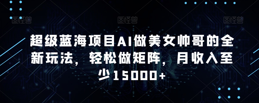 超级蓝海项目AI做美女帅哥的全新玩法，轻松做矩阵，月收入至少15000+【揭秘】-一起网赚吧