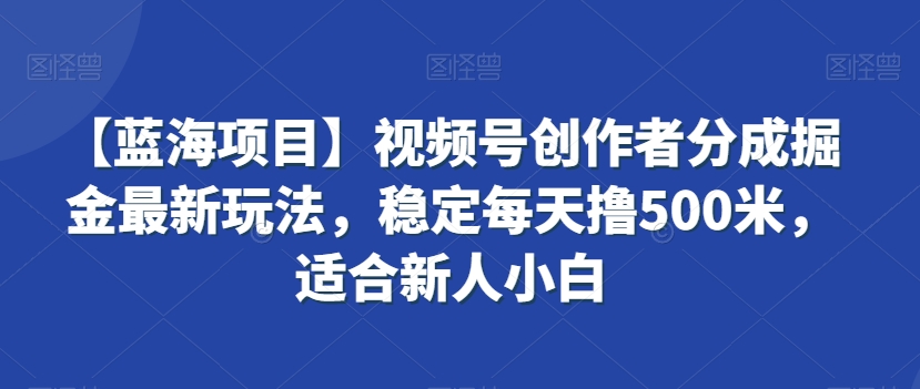 【蓝海项目】视频号创作者分成掘金最新玩法，稳定每天撸500米，适合新人小白【揭秘】-一起网赚吧
