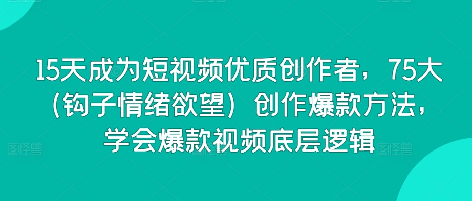 15天成为短视频优质创作者，75大（钩子情绪欲望）创作爆款方法，学会爆款视频底层逻辑-一起网赚吧