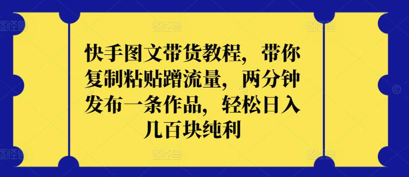 快手图文带货教程，带你复制粘贴蹭流量，两分钟发布一条作品，轻松日入几百块纯利【揭秘】-一起网赚吧