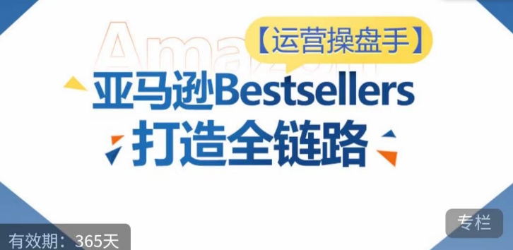 运营操盘手！亚马逊Bestsellers打造全链路，选品、Listing、广告投放全链路进阶优化-一起网赚吧