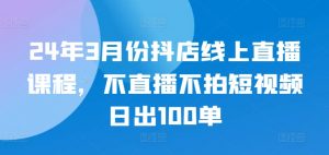 24年3月份抖店线上直播课程，不直播不拍短视频日出100单-一起网赚吧