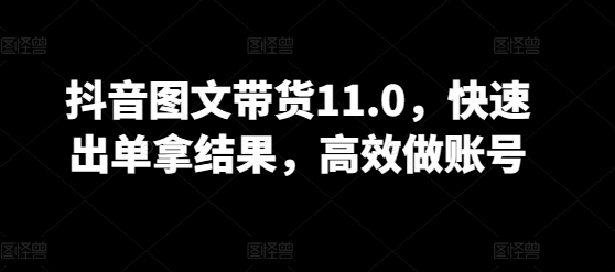 抖音图文带货11.0，快速出单拿结果，高效做账号-一起网赚吧