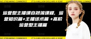 运营型主播课自然流课程，运营知识篇+主播话术篇 +高阶运营型主播篇-一起网赚吧