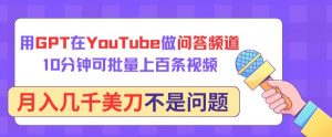 用GPT在YouTube做问答频道，10分钟可批量上百条视频，月入几千美刀不是问题【揭秘】-一起网赚吧