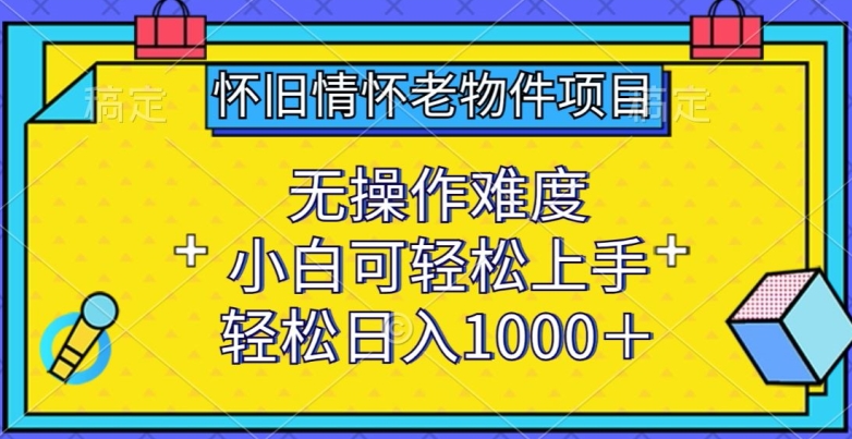 怀旧情怀老物件项目，无操作难度，小白可轻松上手，轻松日入1000+【揭秘】-一起网赚吧