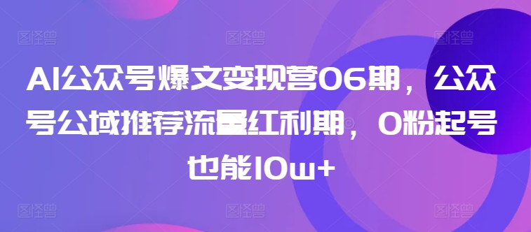 AI公众号爆文变现营06期，公众号公域推荐流量红利期，0粉起号也能10w+-一起网赚吧