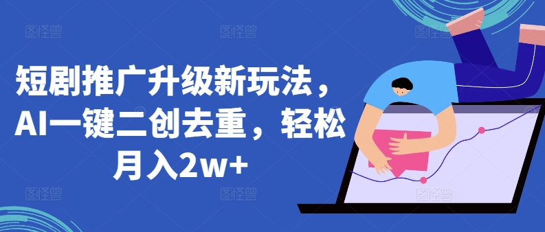 短剧推广升级新玩法，AI一键二创去重，轻松月入2w+【揭秘】-一起网赚吧