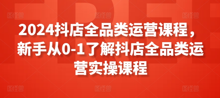 2024抖店全品类运营课程，新手从0-1了解抖店全品类运营实操课程-一起网赚吧