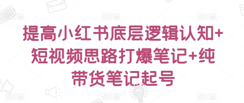 提高小红书底层逻辑认知+短视频思路打爆笔记+纯带货笔记起号-一起网赚吧