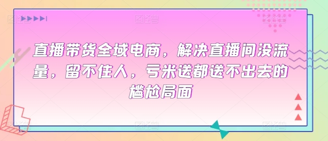 直播带货全域电商，解决直播间没流量，留不住人，亏米送都送不出去的尴尬局面-一起网赚吧