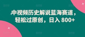 中视频历史解说蓝海赛道,轻松过原创,日入 800+【揭秘】-一起网赚吧