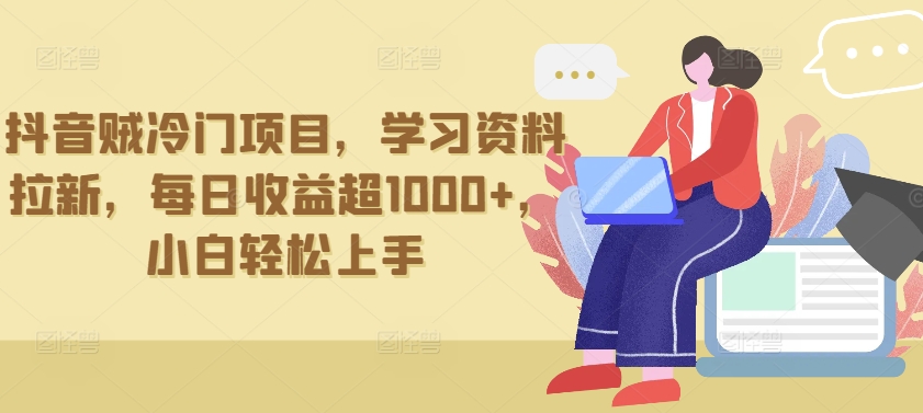 抖音贼冷门项目，学习资料拉新，每日收益超1000+，小白轻松上手【揭秘】-一起网赚吧