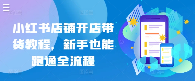小红书店铺开店带货教程，新手也能跑通全流程-一起网赚吧